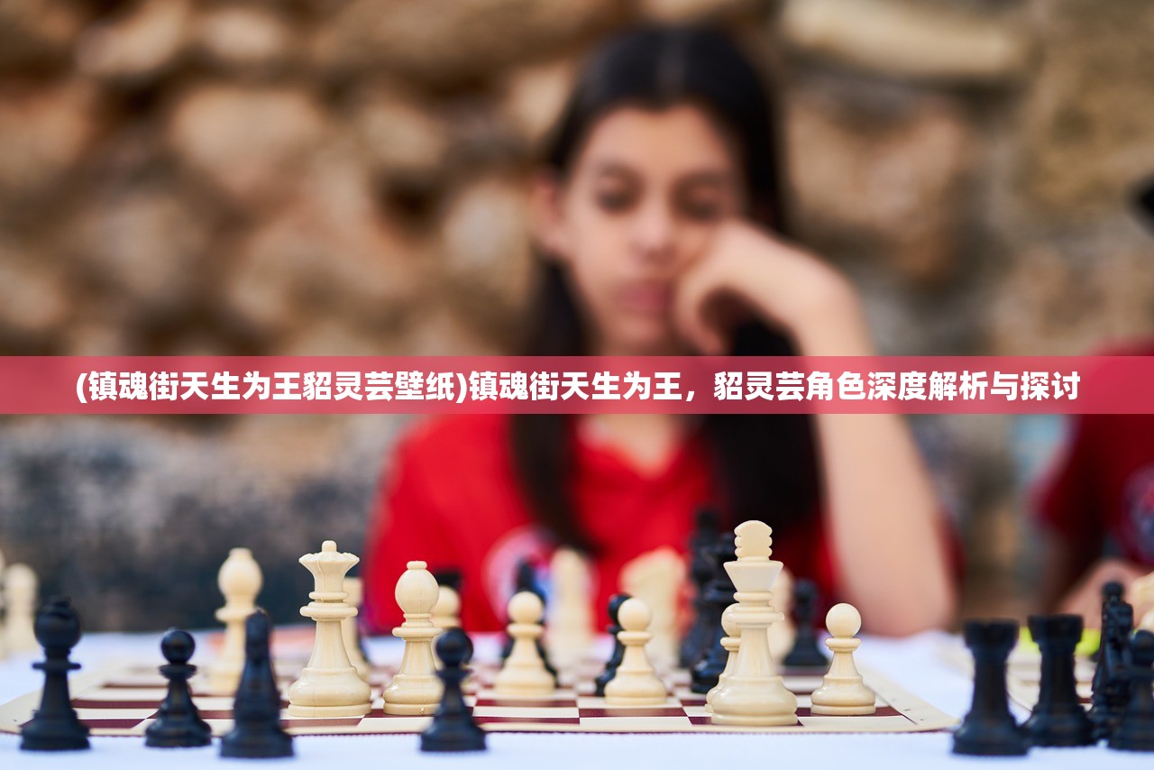 (镇魂街天生为王貂灵芸壁纸)镇魂街天生为王，貂灵芸角色深度解析与探讨