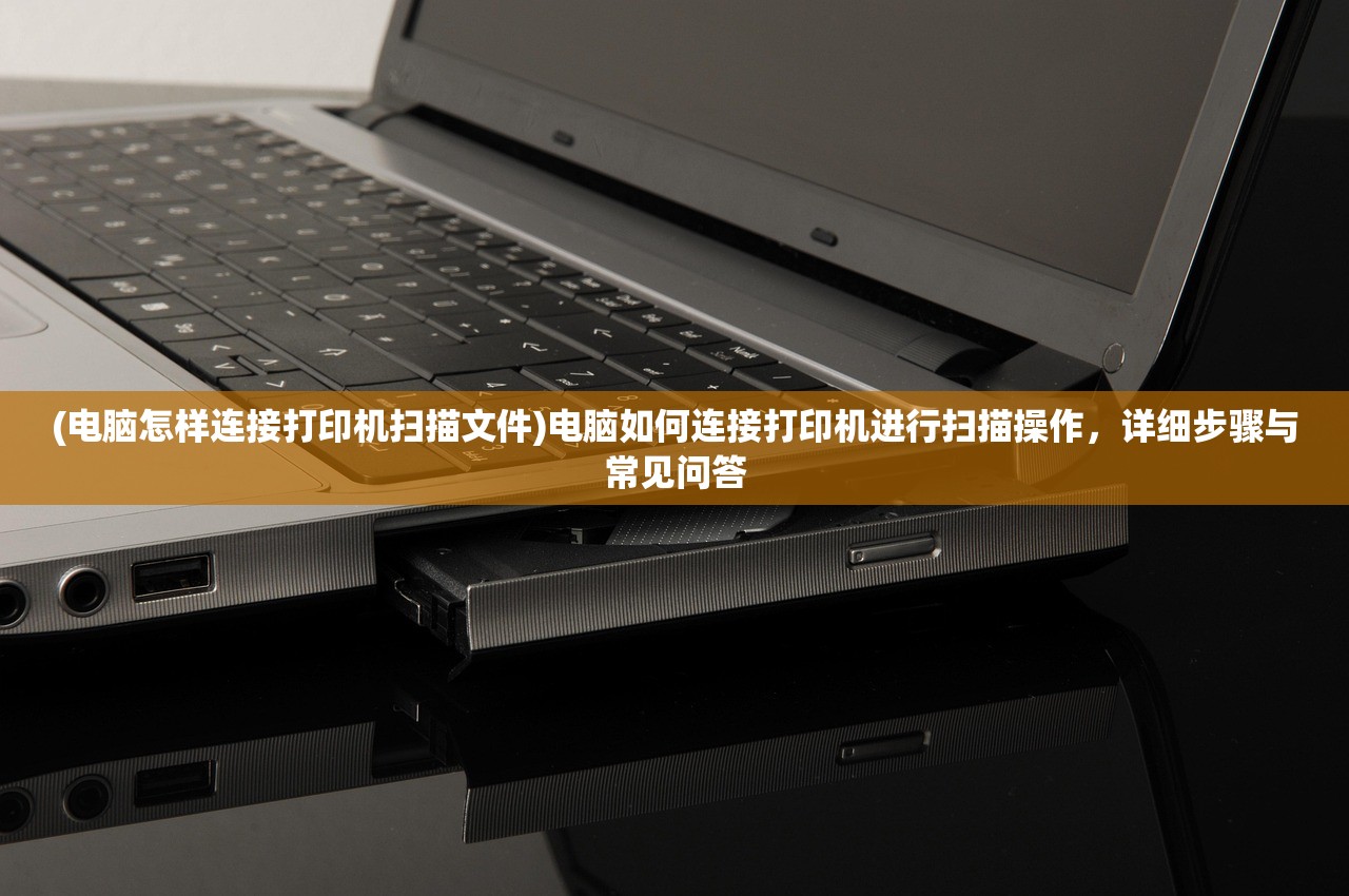 (电脑怎样连接打印机扫描文件)电脑如何连接打印机进行扫描操作，详细步骤与常见问答