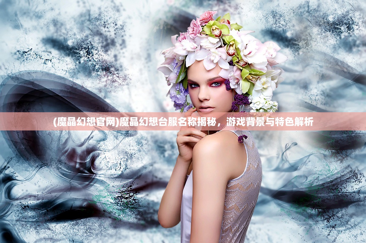 (魔晶幻想官网)魔晶幻想台服名称揭秘，游戏背景与特色解析