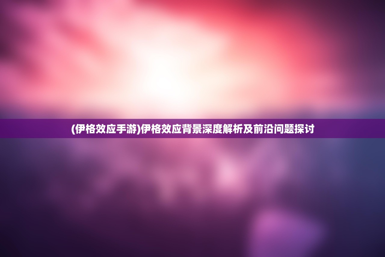 (伊格效应手游)伊格效应背景深度解析及前沿问题探讨
