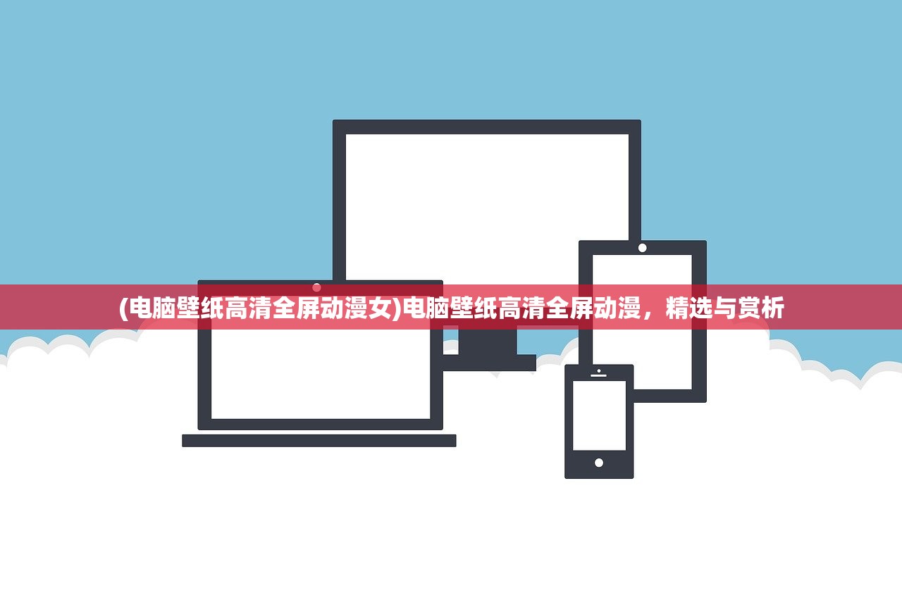 (电脑壁纸高清全屏动漫女)电脑壁纸高清全屏动漫，精选与赏析