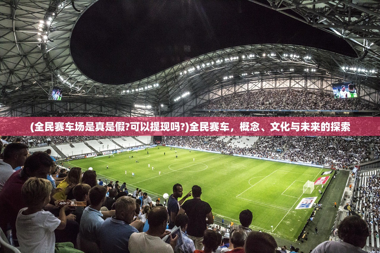 (全民赛车场是真是假?可以提现吗?)全民赛车，概念、文化与未来的探索