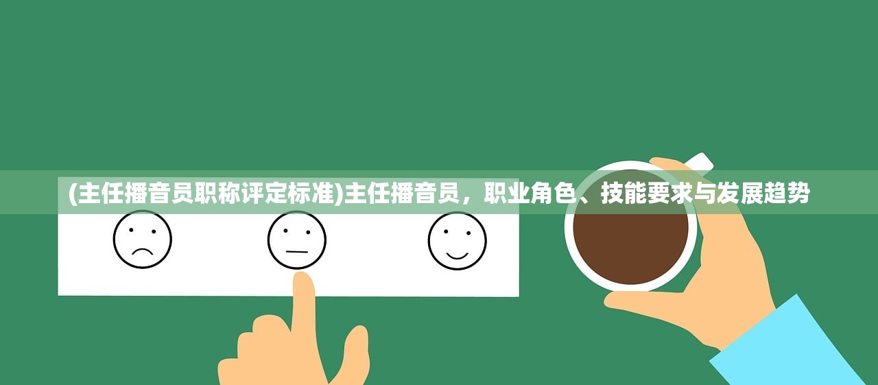 (主任播音员职称评定标准)主任播音员，职业角色、技能要求与发展趋势