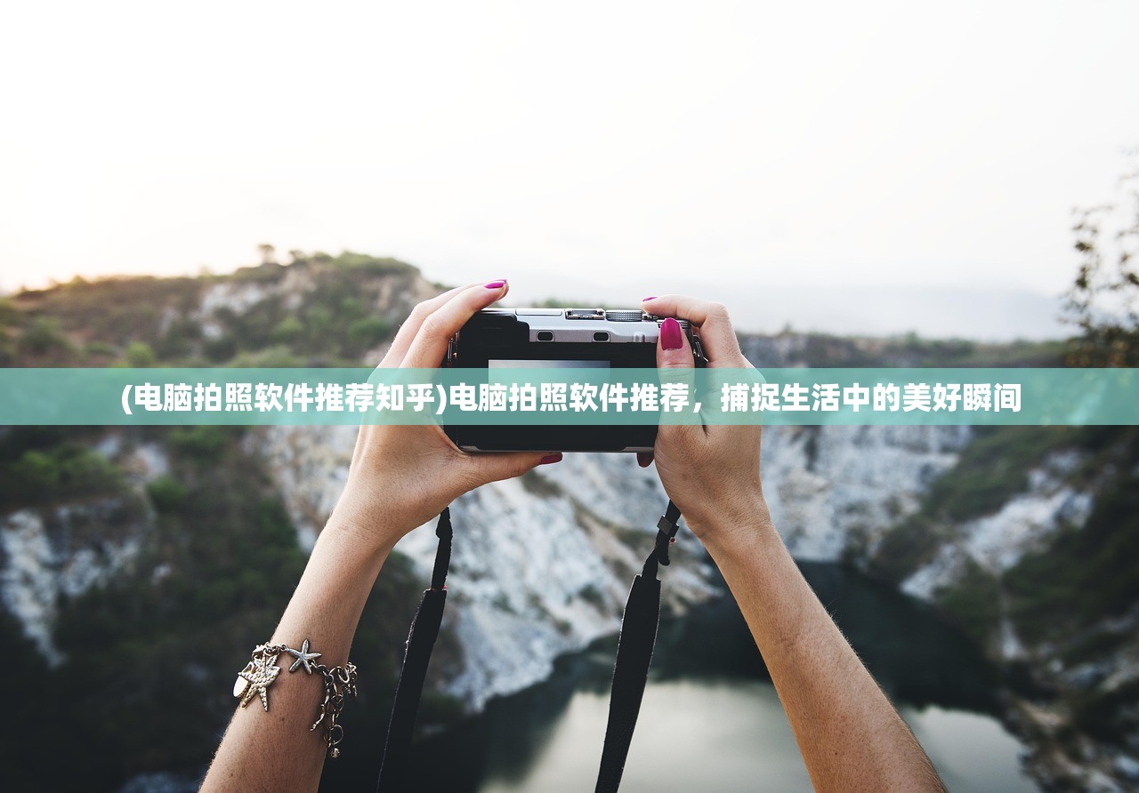 (电脑拍照软件推荐知乎)电脑拍照软件推荐，捕捉生活中的美好瞬间