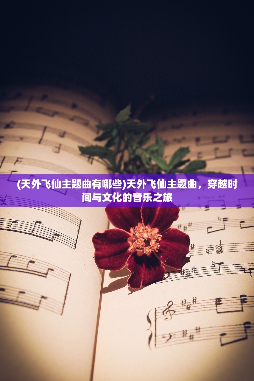 (天外飞仙主题曲有哪些)天外飞仙主题曲，穿越时间与文化的音乐之旅