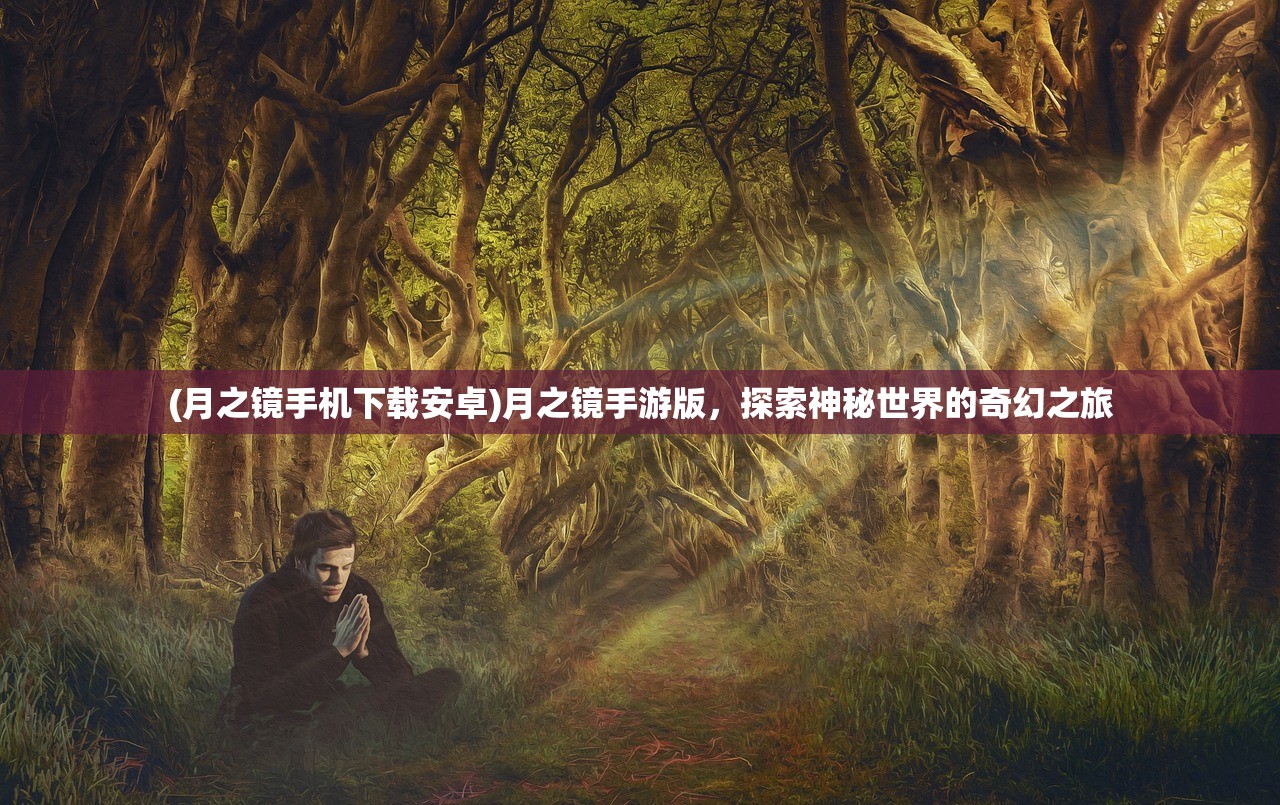 (月之镜手机下载安卓)月之镜手游版，探索神秘世界的奇幻之旅