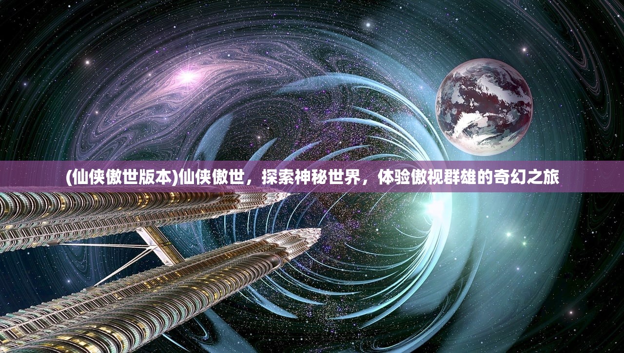 (仙侠傲世版本)仙侠傲世，探索神秘世界，体验傲视群雄的奇幻之旅