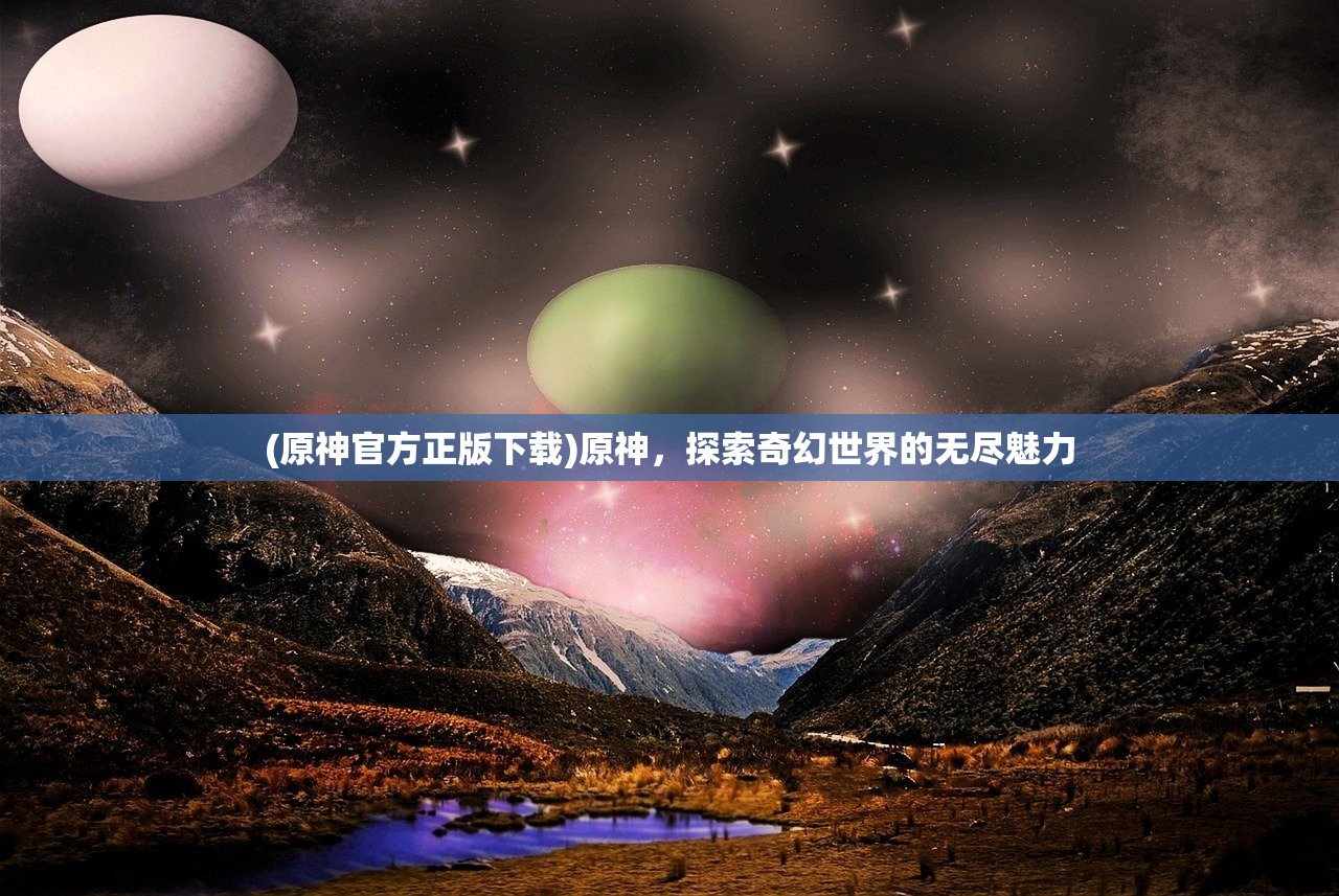 (原神官方正版下载)原神，探索奇幻世界的无尽魅力