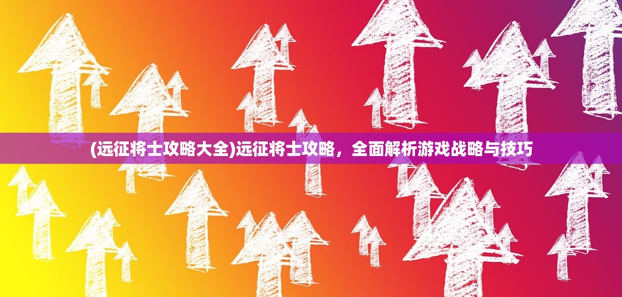 (远征将士攻略大全)远征将士攻略，全面解析游戏战略与技巧