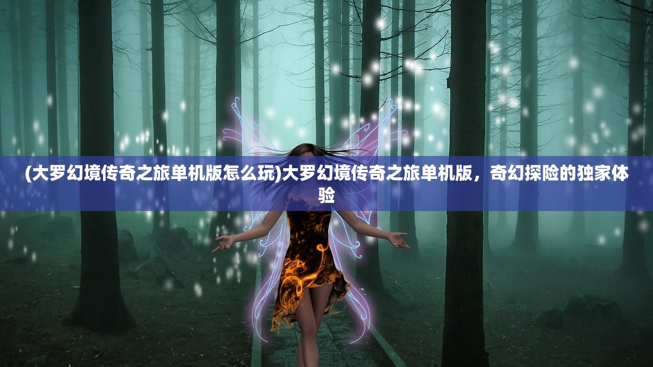 (大罗幻境传奇之旅单机版怎么玩)大罗幻境传奇之旅单机版，奇幻探险的独家体验