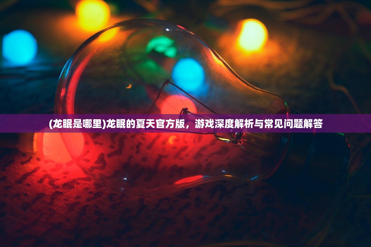 (龙眠是哪里)龙眠的夏天官方版，游戏深度解析与常见问题解答