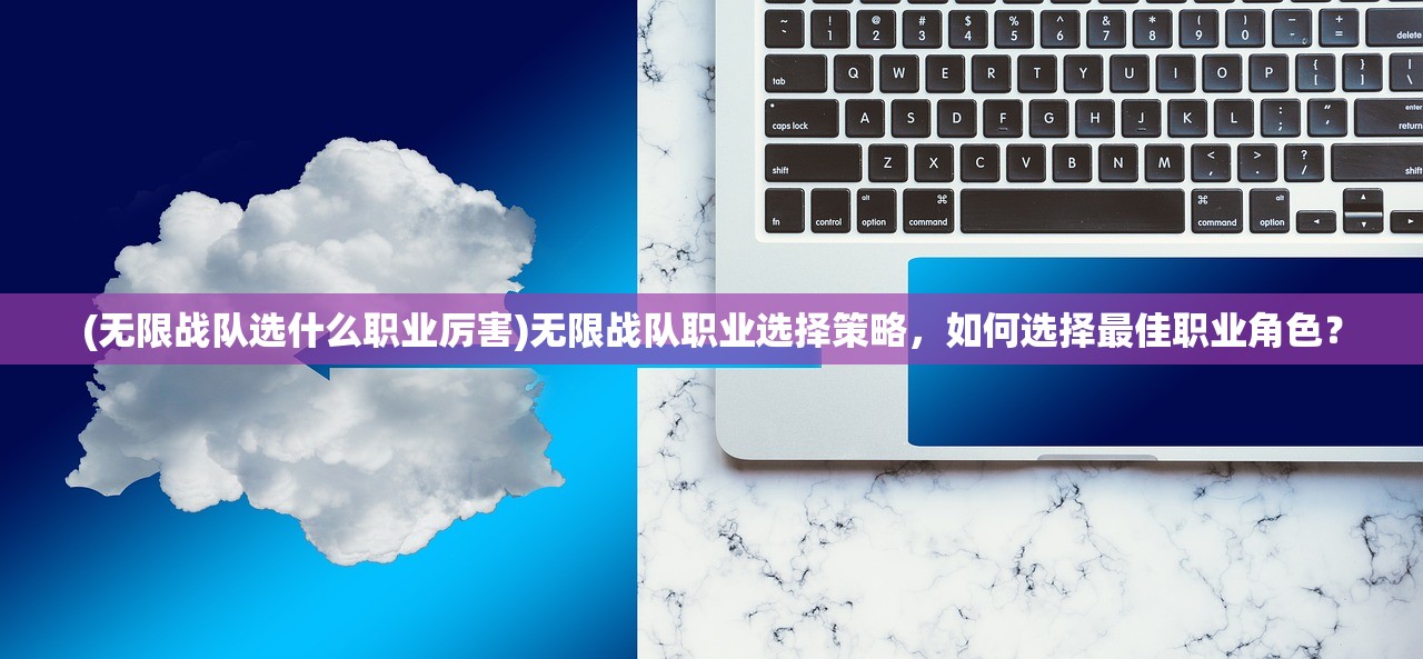 (无限战队选什么职业厉害)无限战队职业选择策略，如何选择最佳职业角色？