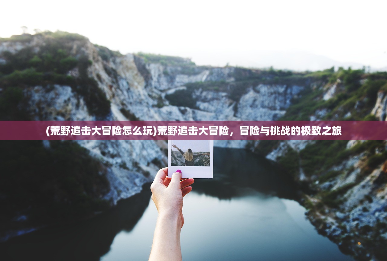(荒野追击大冒险怎么玩)荒野追击大冒险，冒险与挑战的极致之旅