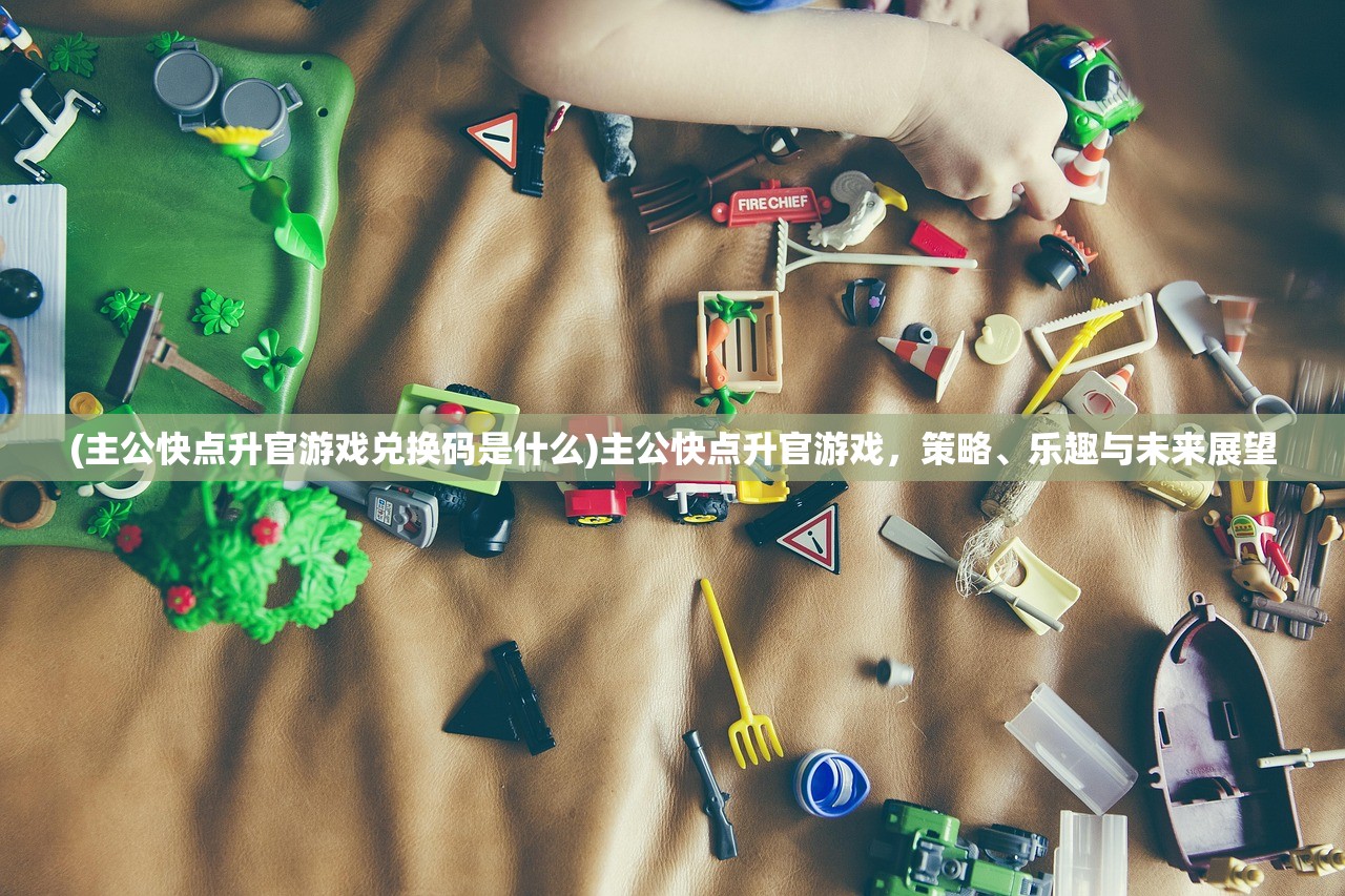 (主公快点升官游戏兑换码是什么)主公快点升官游戏，策略、乐趣与未来展望