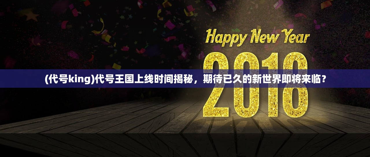(代号king)代号王国上线时间揭秘，期待已久的新世界即将来临？