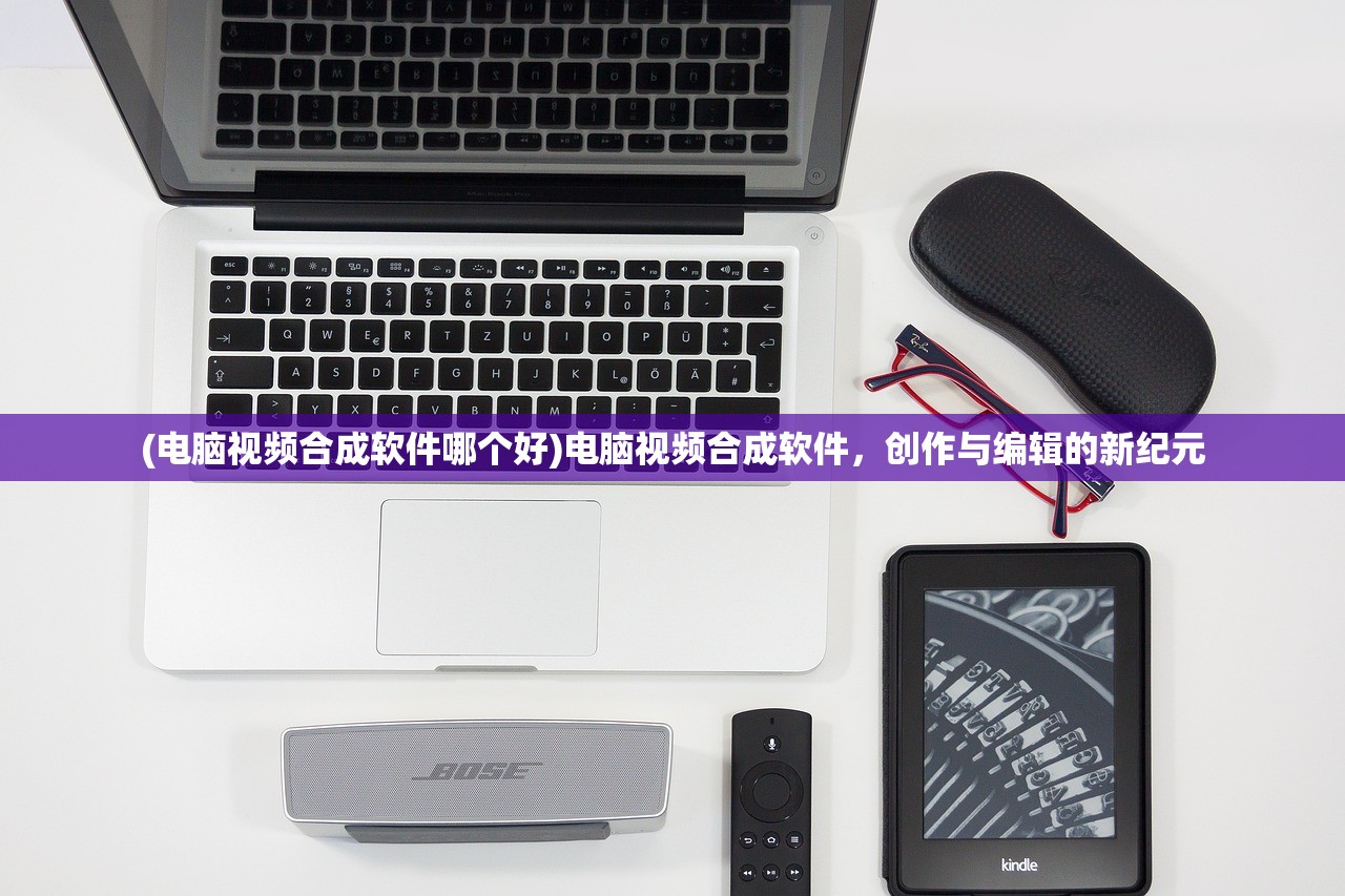 (电脑视频合成软件哪个好)电脑视频合成软件，创作与编辑的新纪元