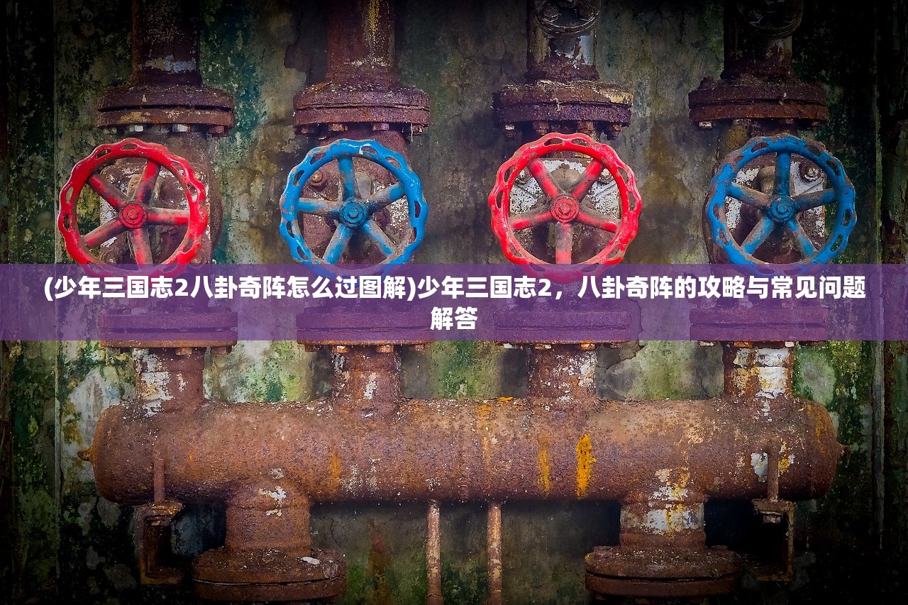 (少年三国志2八卦奇阵怎么过图解)少年三国志2，八卦奇阵的攻略与常见问题解答