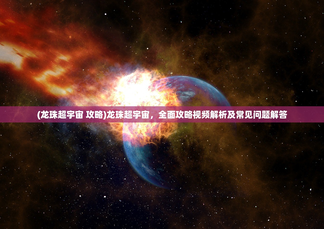 (龙珠超宇宙 攻略)龙珠超宇宙，全面攻略视频解析及常见问题解答