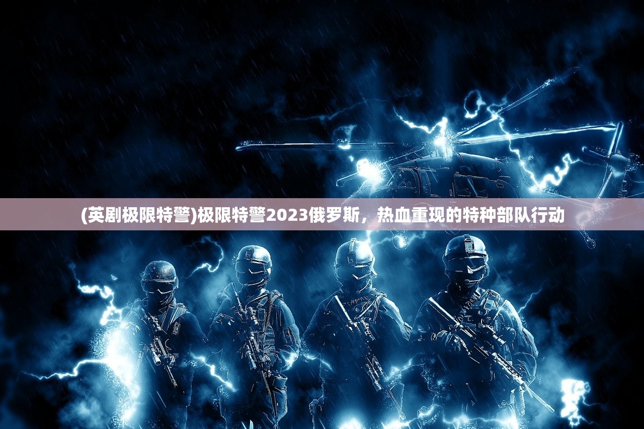 (英剧极限特警)极限特警2023俄罗斯，热血重现的特种部队行动