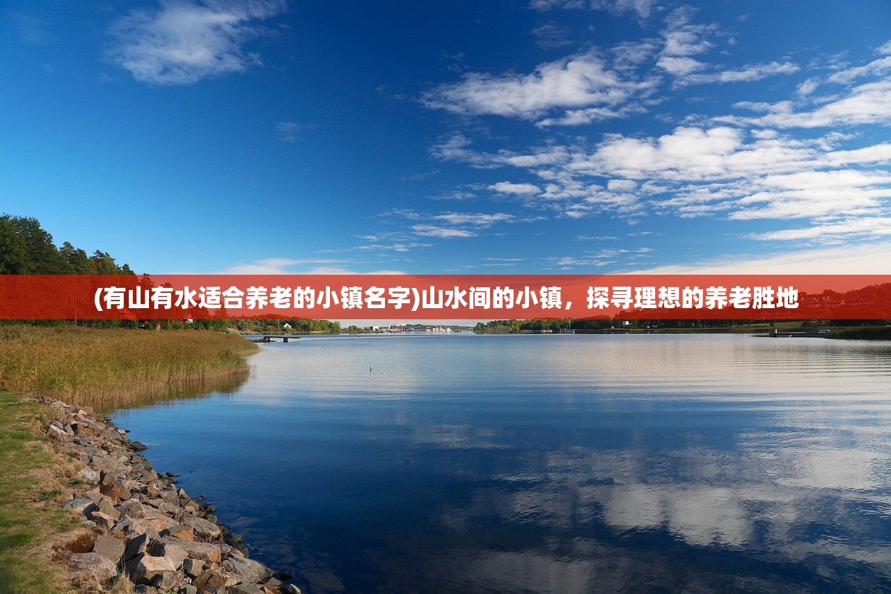 (有山有水适合养老的小镇名字)山水间的小镇，探寻理想的养老胜地