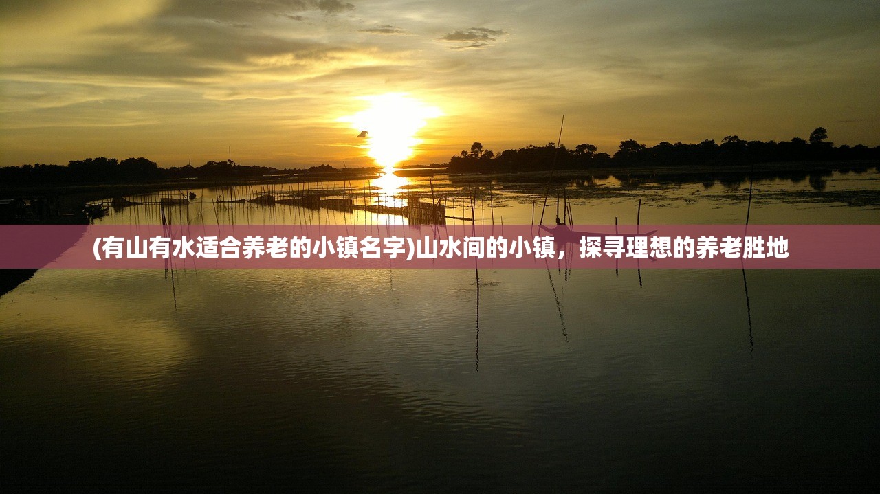 (有山有水适合养老的小镇名字)山水间的小镇，探寻理想的养老胜地