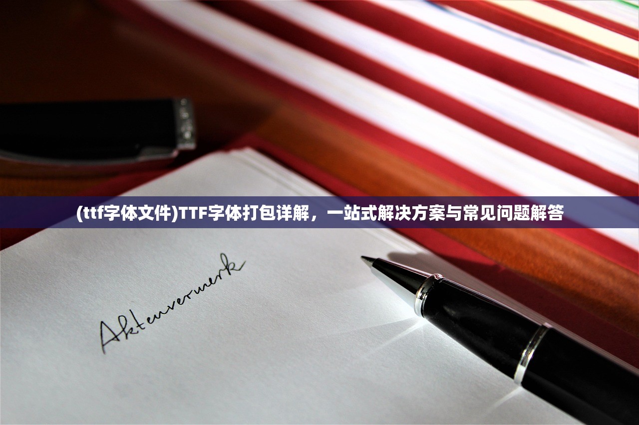 (ttf字体文件)TTF字体打包详解，一站式解决方案与常见问题解答