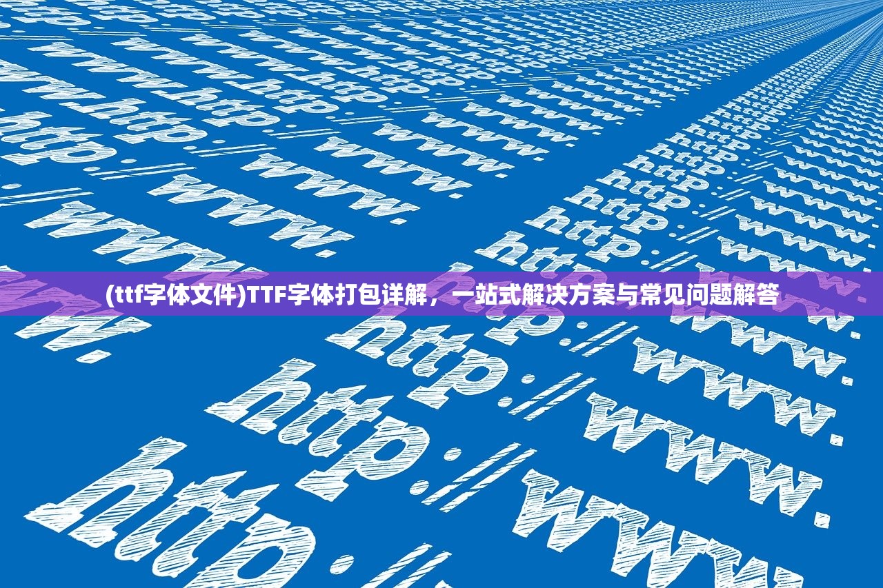 (ttf字体文件)TTF字体打包详解，一站式解决方案与常见问题解答