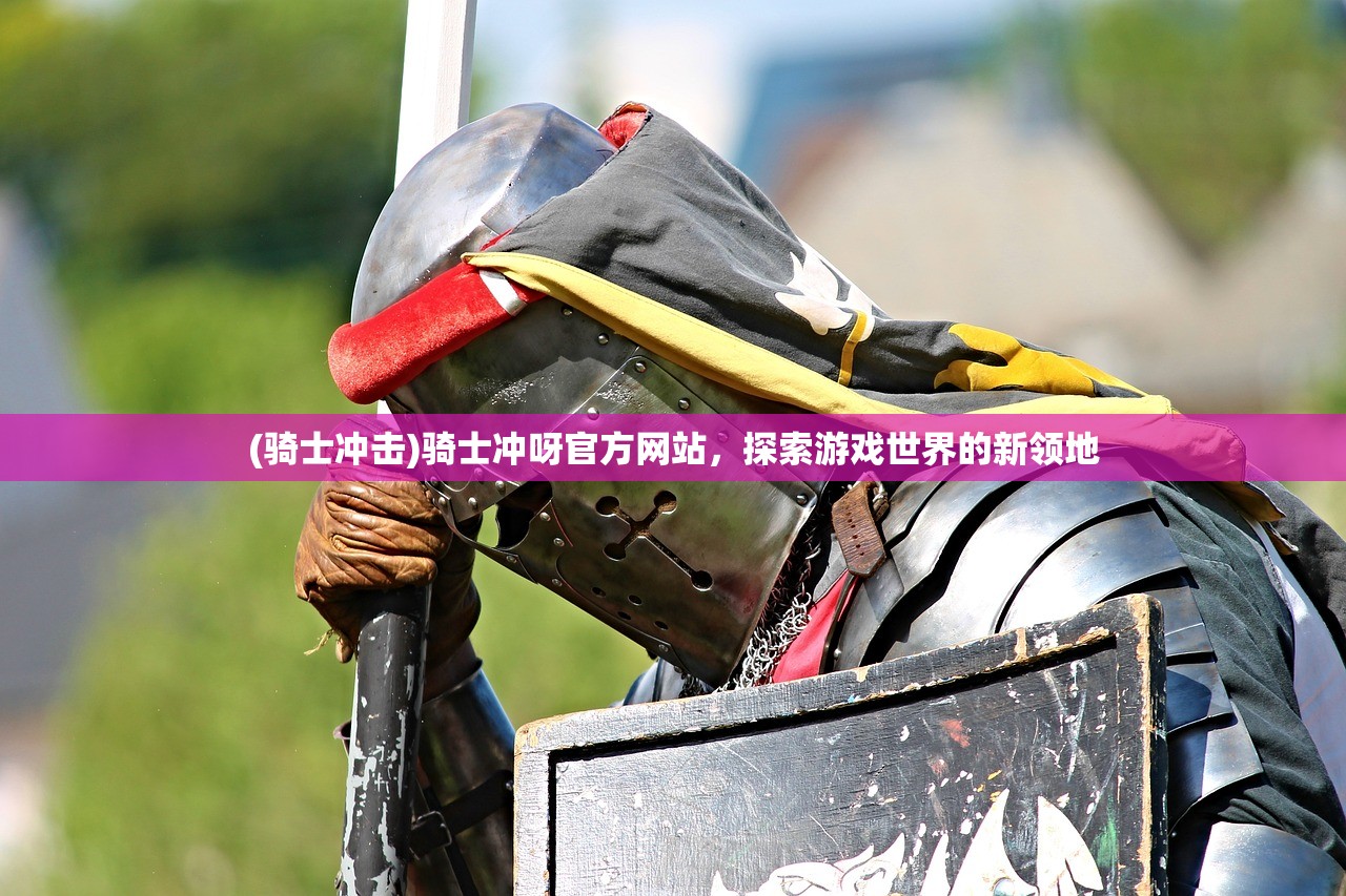 (骑士冲击)骑士冲呀官方网站，探索游戏世界的新领地