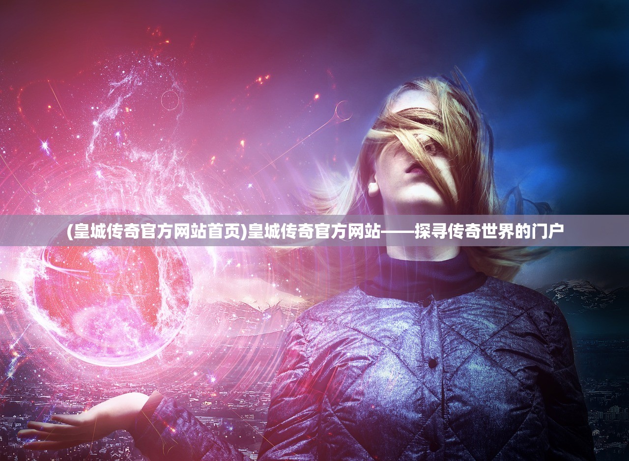 (皇城传奇官方网站首页)皇城传奇官方网站——探寻传奇世界的门户