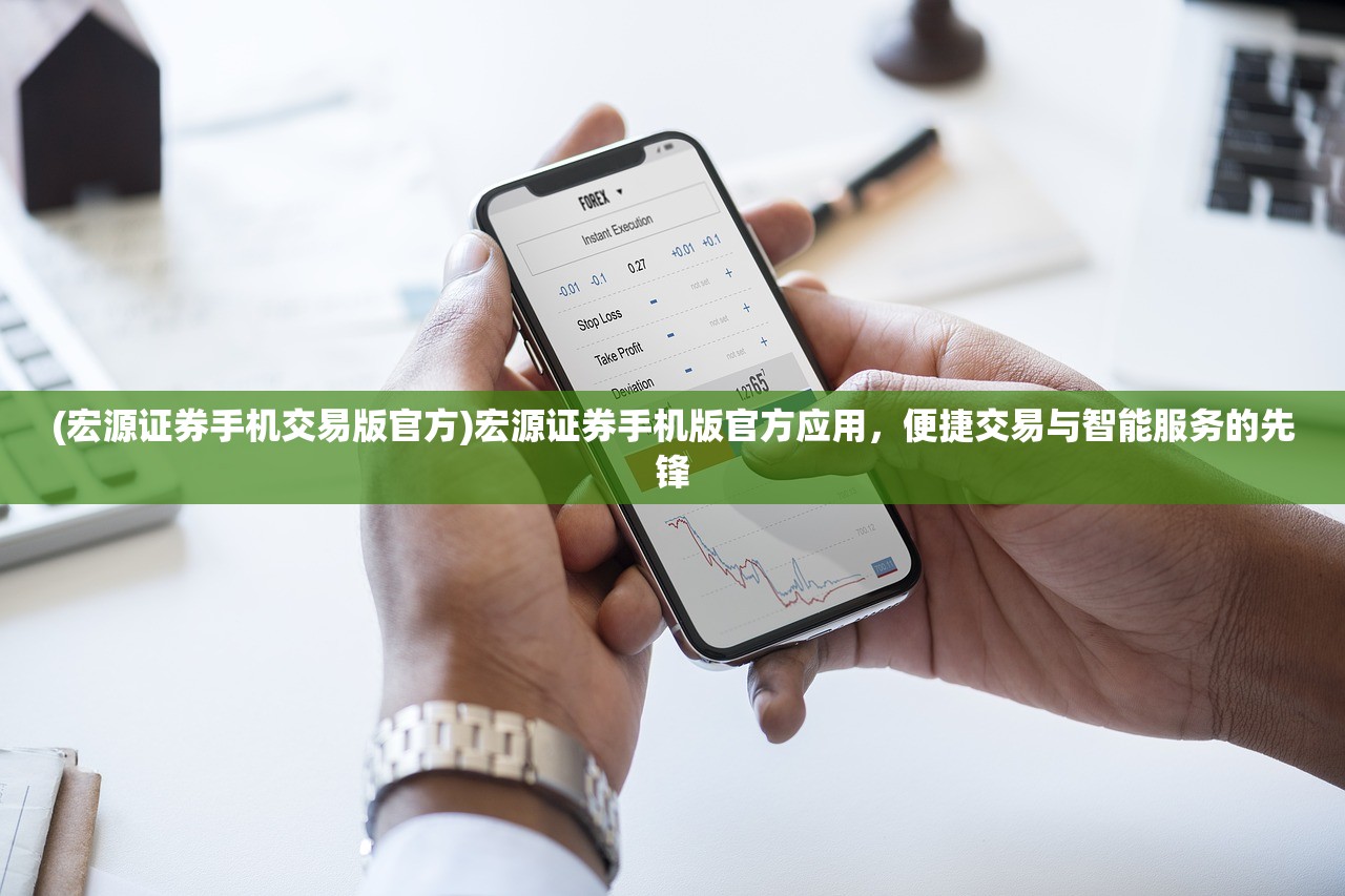 (宏源证券手机交易版官方)宏源证券手机版官方应用，便捷交易与智能服务的先锋