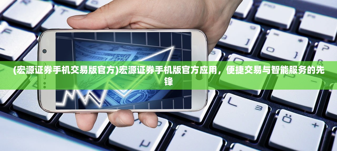 (宏源证券手机交易版官方)宏源证券手机版官方应用，便捷交易与智能服务的先锋