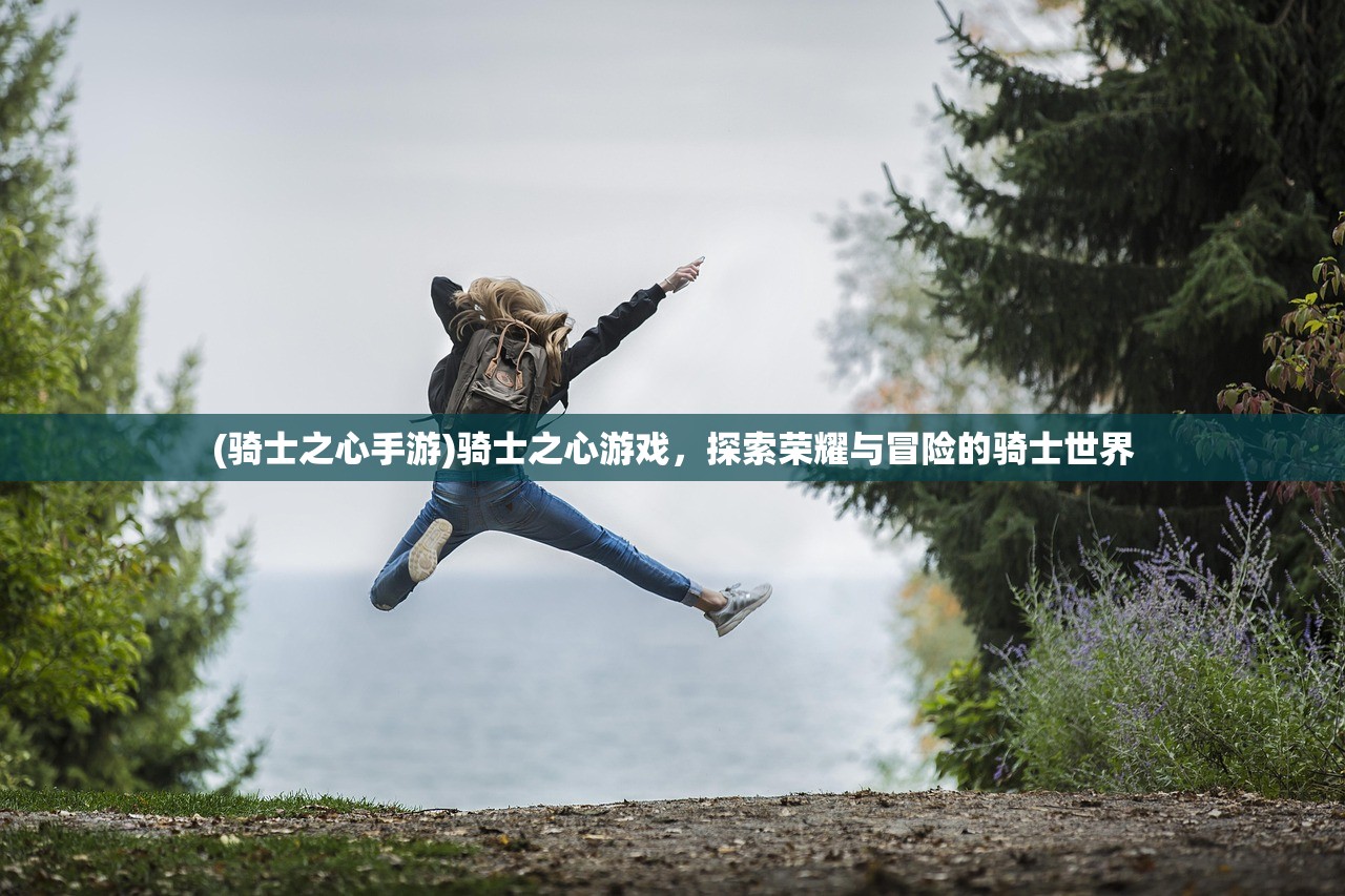 (骑士之心手游)骑士之心游戏，探索荣耀与冒险的骑士世界