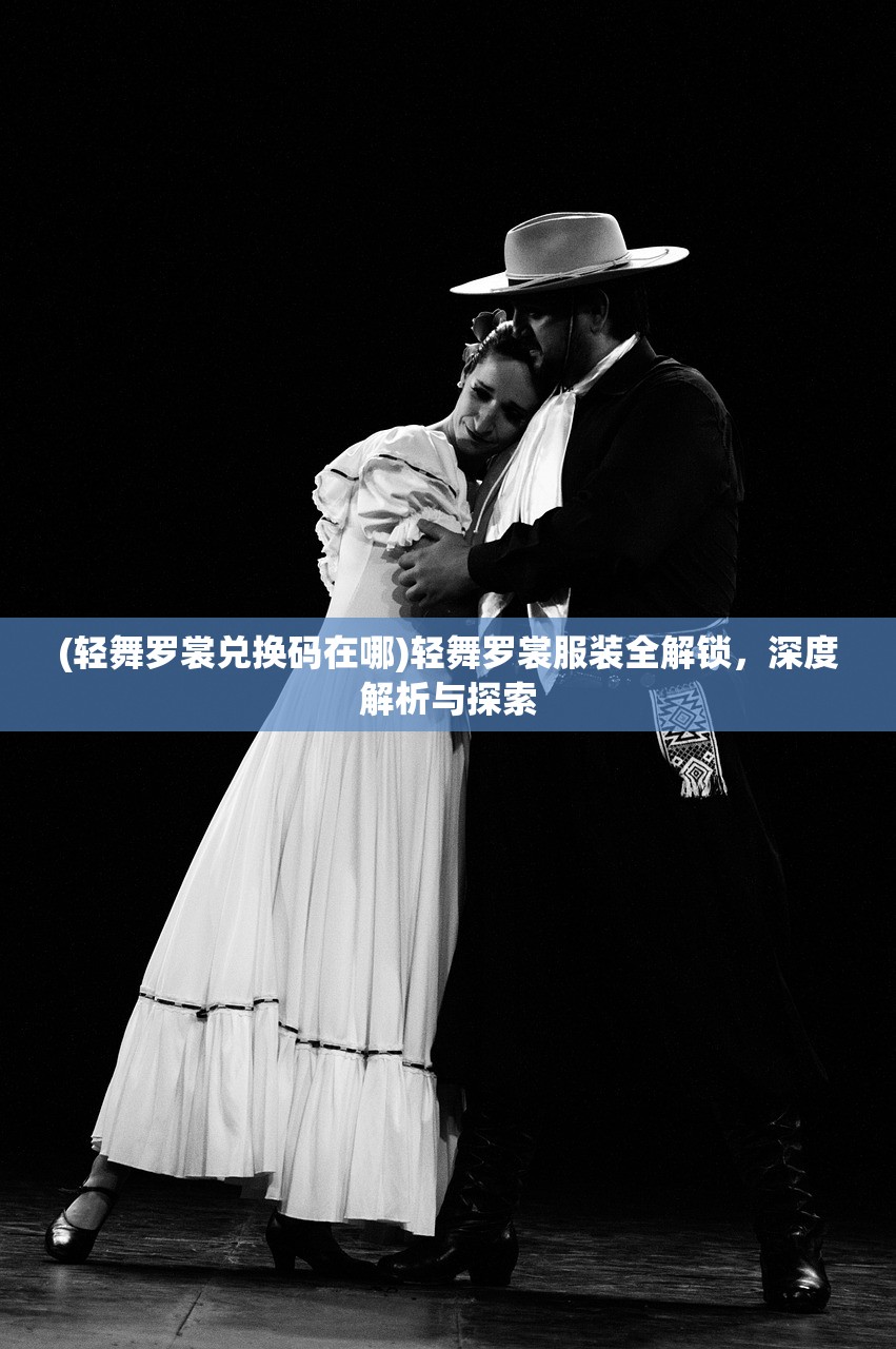 (轻舞罗裳兑换码在哪)轻舞罗裳服装全解锁，深度解析与探索