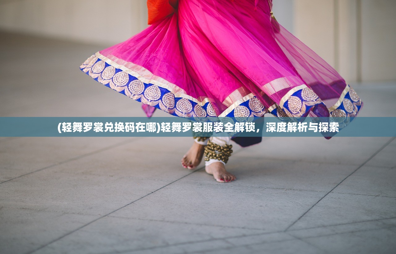 (轻舞罗裳兑换码在哪)轻舞罗裳服装全解锁，深度解析与探索