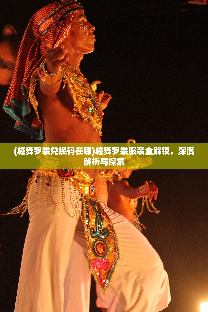 (轻舞罗裳兑换码在哪)轻舞罗裳服装全解锁，深度解析与探索