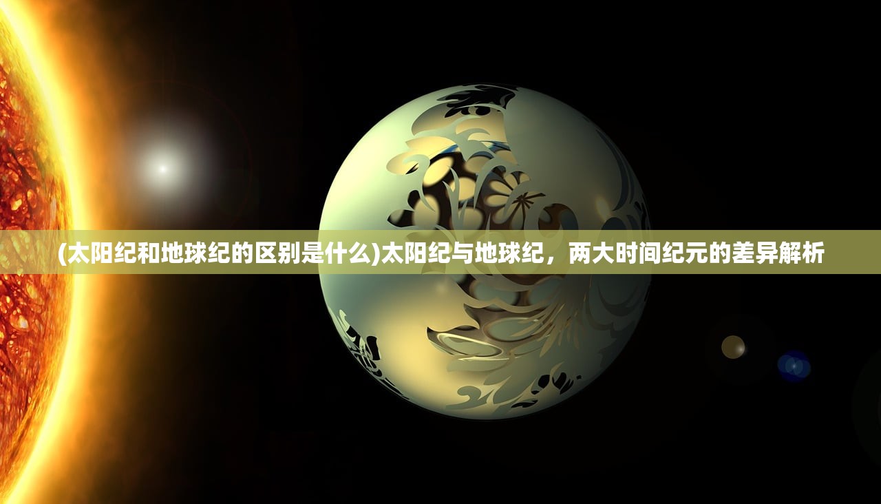 (太阳纪和地球纪的区别是什么)太阳纪与地球纪，两大时间纪元的差异解析