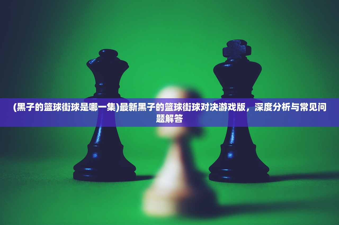 (黑子的篮球街球是哪一集)最新黑子的篮球街球对决游戏版，深度分析与常见问题解答