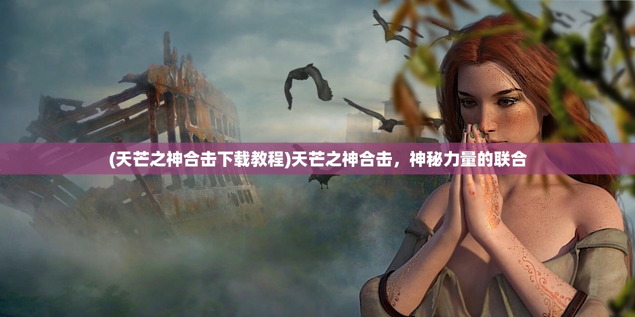 (天芒之神合击下载教程)天芒之神合击，神秘力量的联合