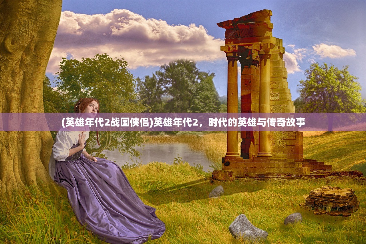 (英雄年代2战国侠侣)英雄年代2，时代的英雄与传奇故事