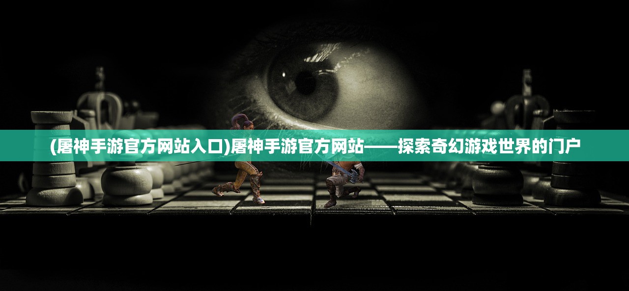 (屠神手游官方网站入口)屠神手游官方网站——探索奇幻游戏世界的门户