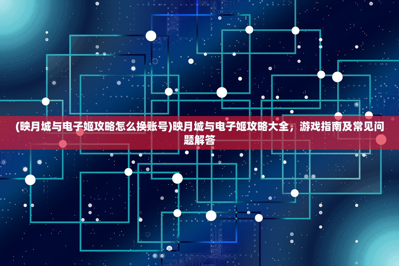 (映月城与电子姬攻略怎么换账号)映月城与电子姬攻略大全，游戏指南及常见问题解答