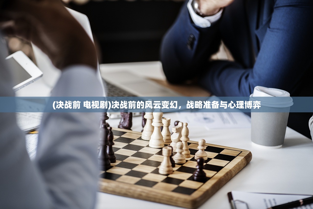 (决战前 电视剧)决战前的风云变幻，战略准备与心理博弈