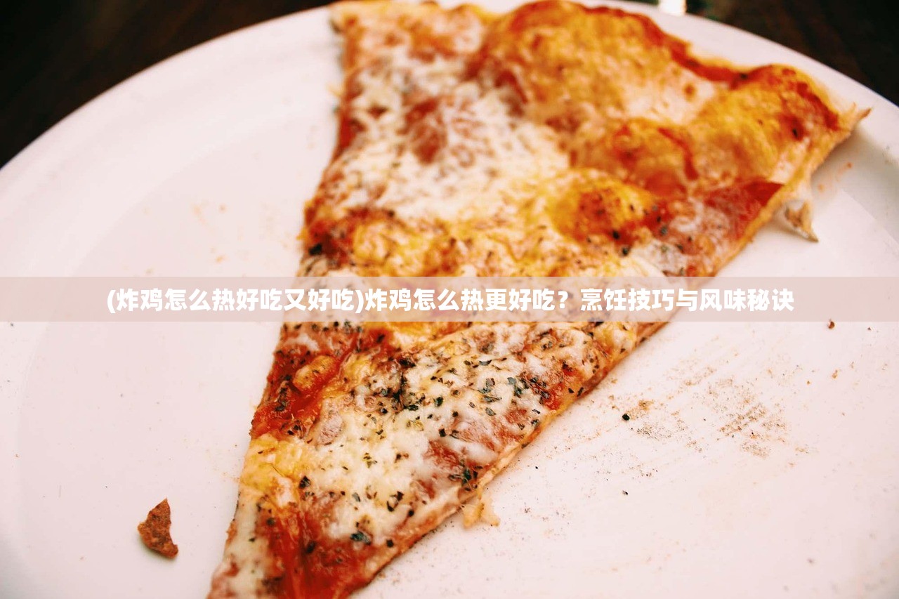 (炸鸡怎么热好吃又好吃)炸鸡怎么热更好吃？烹饪技巧与风味秘诀