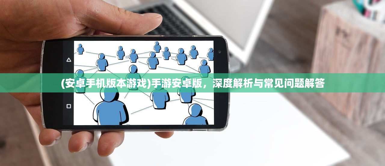 (安卓手机版本游戏)手游安卓版，深度解析与常见问题解答