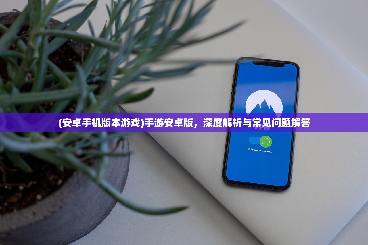 (安卓手机版本游戏)手游安卓版，深度解析与常见问题解答