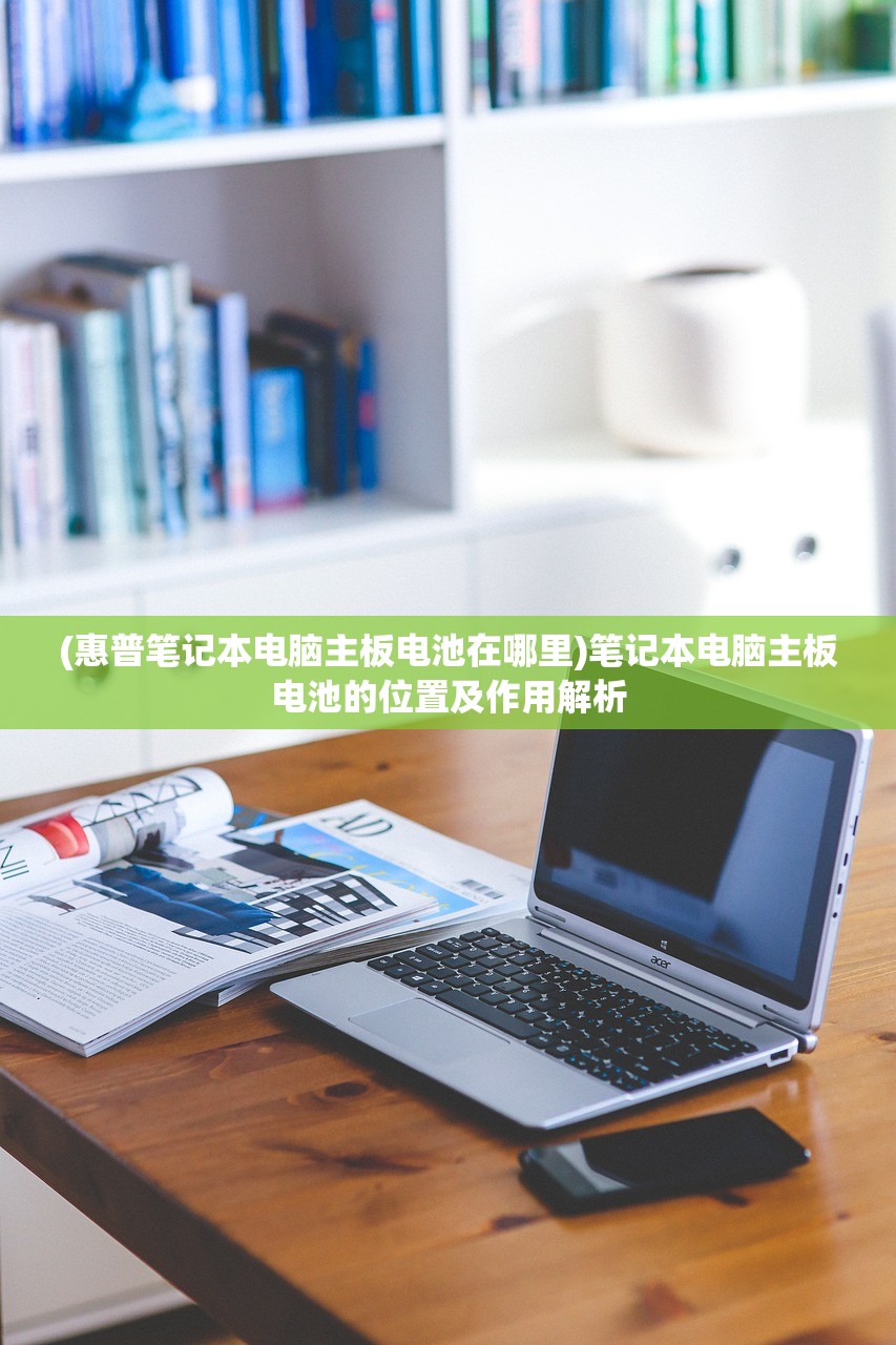 (惠普笔记本电脑主板电池在哪里)笔记本电脑主板电池的位置及作用解析