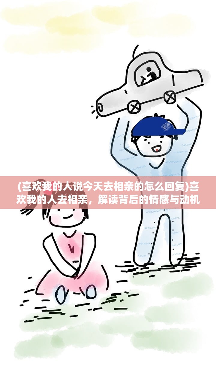 (喜欢我的人说今天去相亲的怎么回复)喜欢我的人去相亲，解读背后的情感与动机