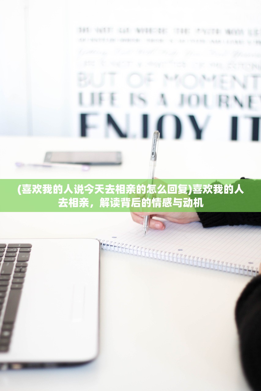 (喜欢我的人说今天去相亲的怎么回复)喜欢我的人去相亲，解读背后的情感与动机