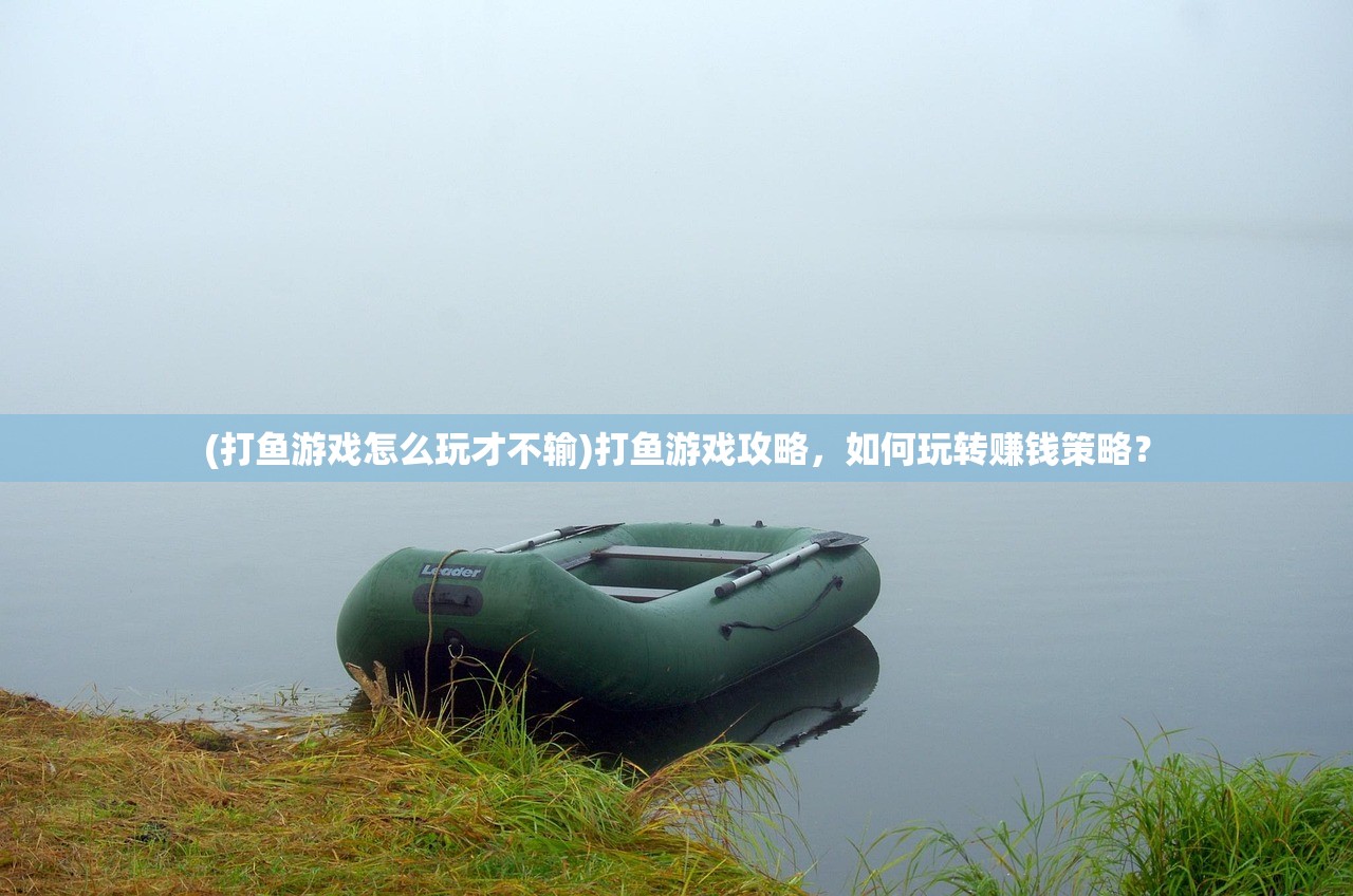 (打鱼游戏怎么玩才不输)打鱼游戏攻略，如何玩转赚钱策略？