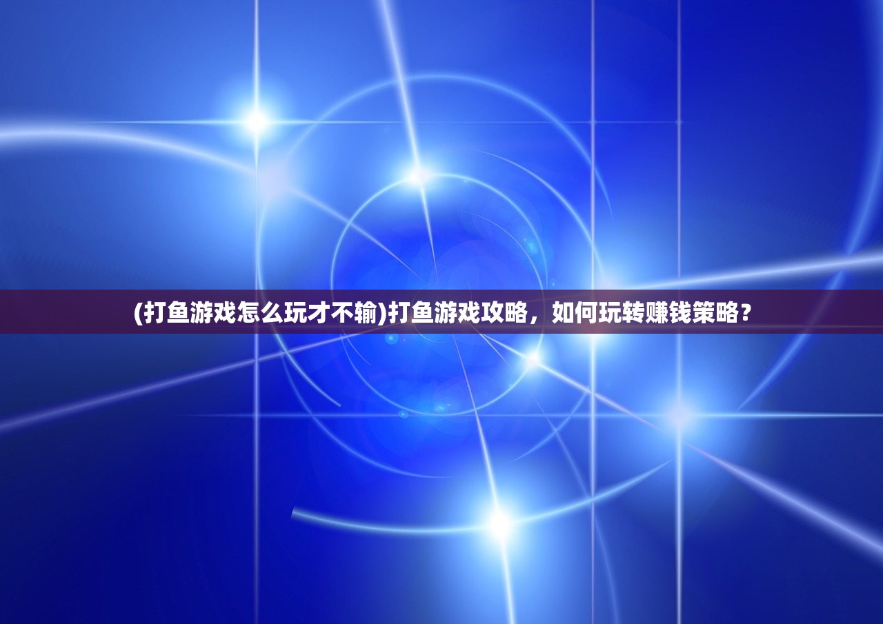 (打鱼游戏怎么玩才不输)打鱼游戏攻略，如何玩转赚钱策略？